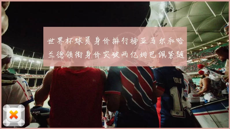 世界杯球员身价排行榜亚马尔和哈兰德领衔身价突破两亿姆巴佩紧随其后