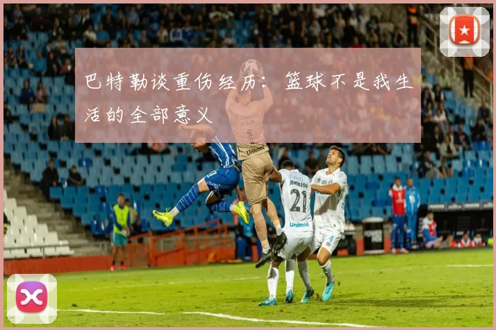 巴特勒谈重伤经历：篮球不是我生活的全部意义