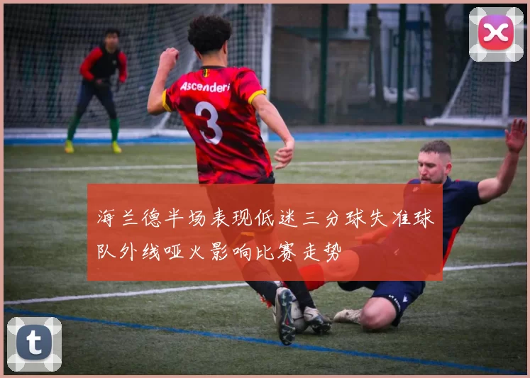 海兰德半场表现低迷三分球失准球队外线哑火影响比赛走势