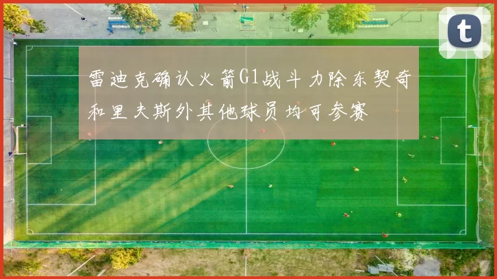 雷迪克确认火箭G1战斗力除东契奇和里夫斯外其他球员均可参赛