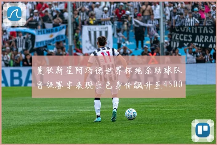 曼联新星阿玛德世界杯绝杀助球队晋级赛季表现出色身价飙升至4500万欧