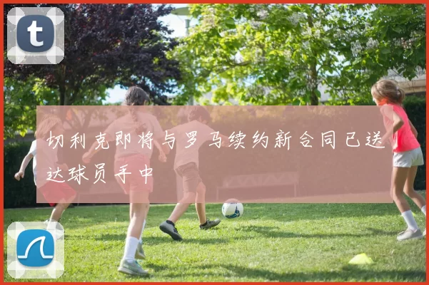 切利克即将与罗马续约新合同已送达球员手中