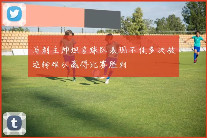 马刺主帅坦言球队表现不佳多次被逆转难以赢得比赛胜利