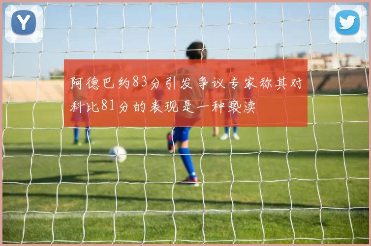阿德巴约83分引发争议专家称其对科比81分的表现是一种亵渎