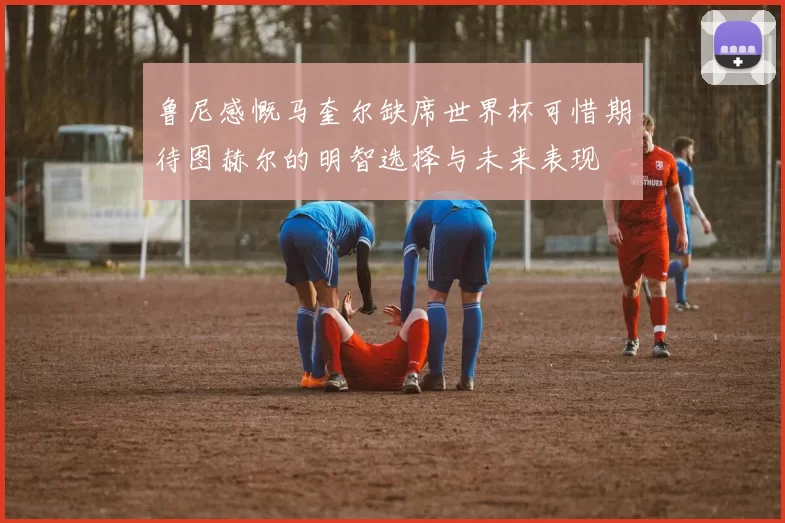 鲁尼感慨马奎尔缺席世界杯可惜期待图赫尔的明智选择与未来表现