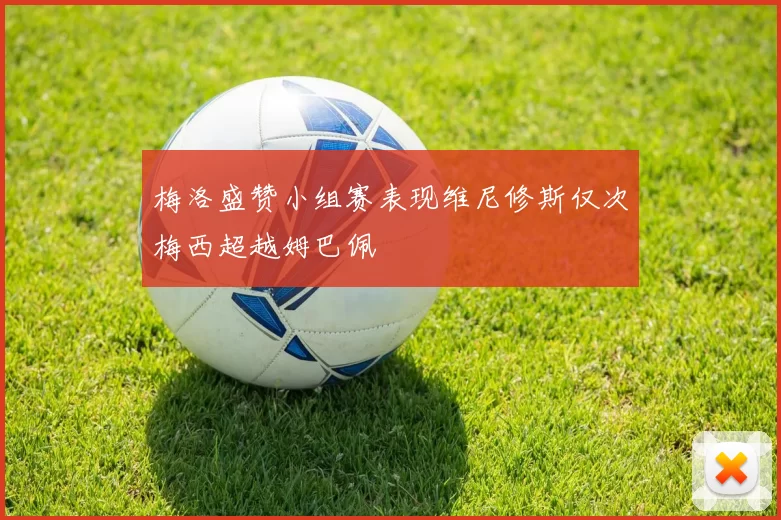 梅洛盛赞小组赛表现维尼修斯仅次梅西超越姆巴佩