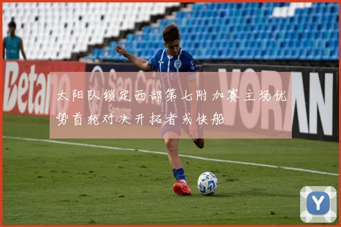 太阳队锁定西部第七附加赛主场优势首轮对决开拓者或快船