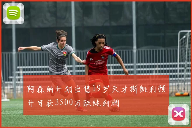 阿森纳计划出售19岁天才斯凯利预计可获3500万欧纯利润