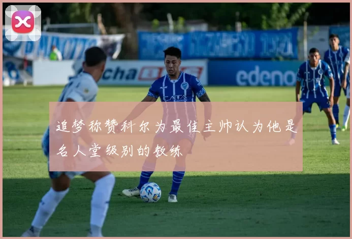 追梦称赞科尔为最佳主帅认为他是名人堂级别的教练