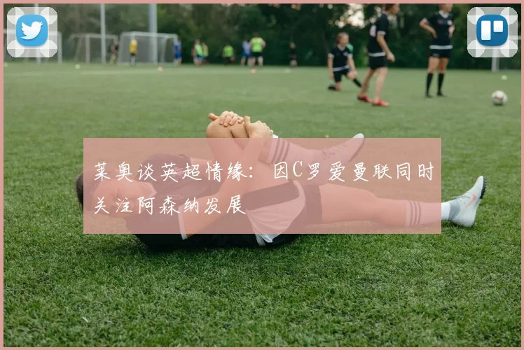 莱奥谈英超情缘：因C罗爱曼联同时关注阿森纳发展