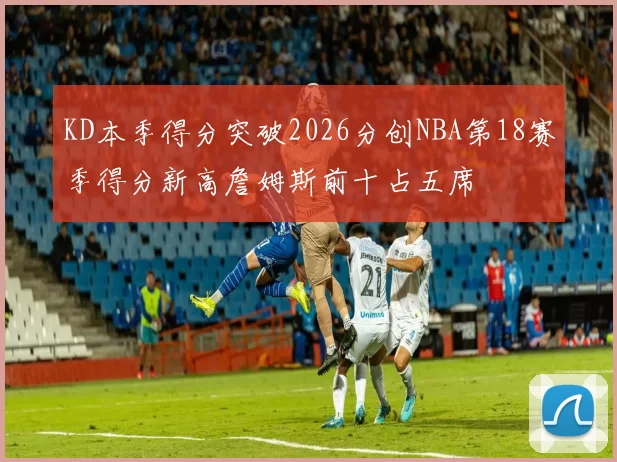 KD本季得分突破2026分创NBA第18赛季得分新高詹姆斯前十占五席