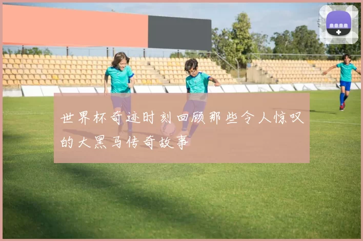 世界杯奇迹时刻回顾那些令人惊叹的大黑马传奇故事