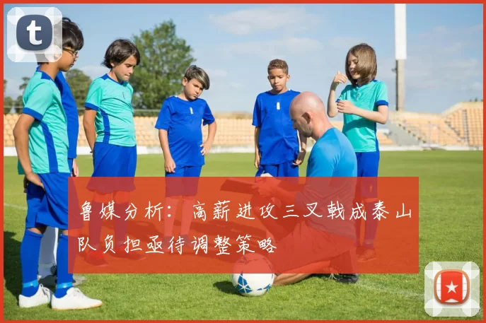 鲁媒分析：高薪进攻三叉戟成泰山队负担亟待调整策略