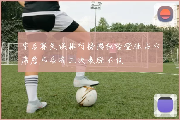 季后赛失误排行榜揭秘哈登独占六席詹韦各有三次表现不佳