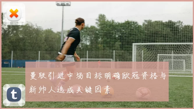 曼联引进中场目标明确欧冠资格与新帅人选成关键因素