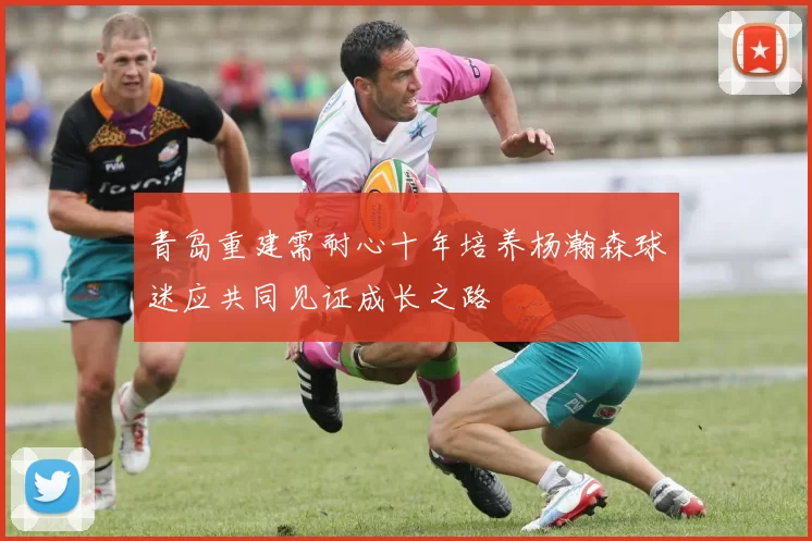 青岛重建需耐心十年培养杨瀚森球迷应共同见证成长之路